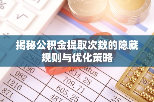 阳山揭秘公积金提取次数的隐藏规则与优化策略