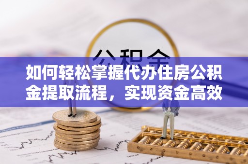 阳山如何轻松掌握代办住房公积金提取流程，实现资金高效利用