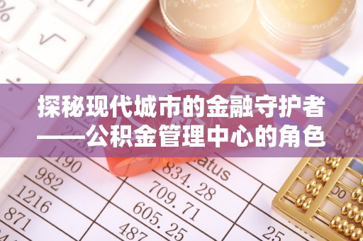阳山探秘现代城市的金融守护者——公积金管理中心的角色与使命