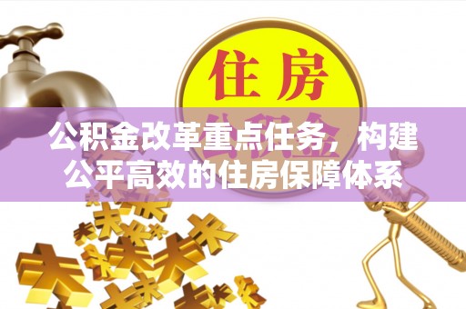 阳山公积金改革重点任务，构建公平高效的住房保障体系