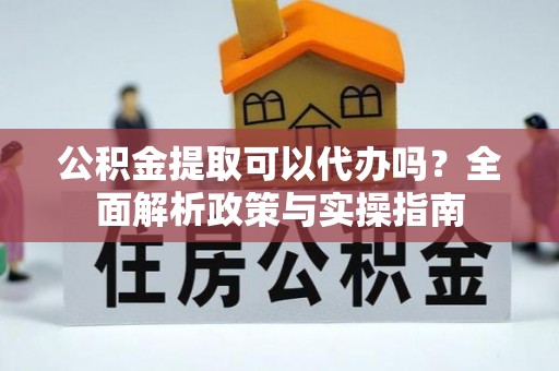 阳山公积金提取可以代办吗？全面解析政策与实操指南