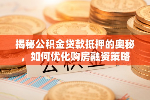 阳山揭秘公积金贷款抵押的奥秘，如何优化购房融资策略