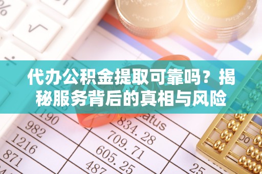阳山代办公积金提取可靠吗？揭秘服务背后的真相与风险