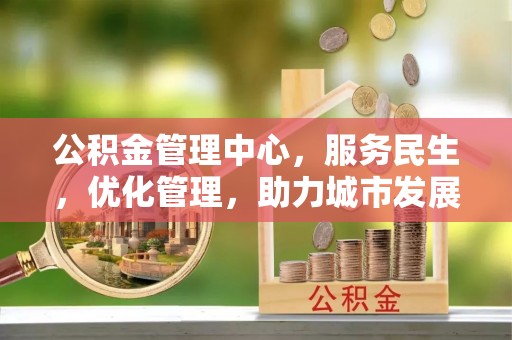阳山公积金管理中心，服务民生，优化管理，助力城市发展