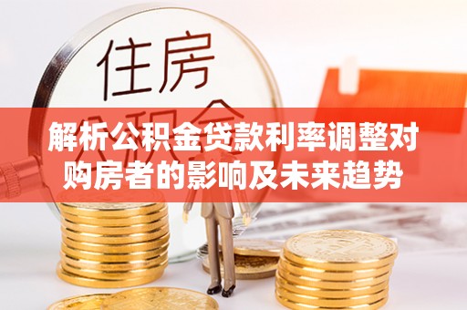 阳山解析公积金贷款利率调整对购房者的影响及未来趋势