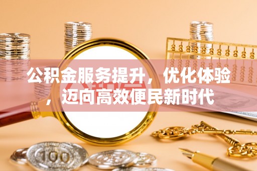 阳山公积金服务提升，优化体验，迈向高效便民新时代