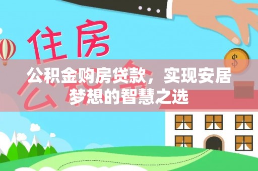 阳山公积金购房贷款，实现安居梦想的智慧之选