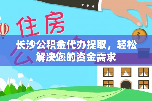 阳山长沙公积金代办提取，轻松解决您的资金需求