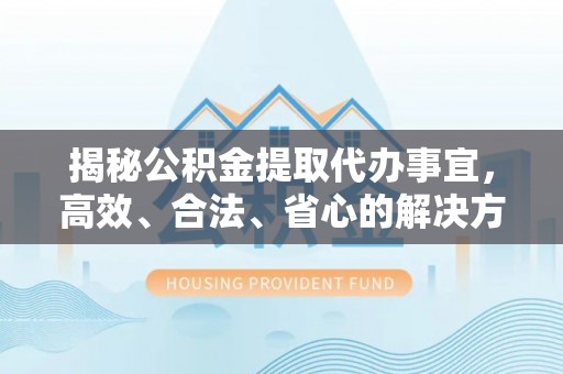 阳山揭秘公积金提取代办事宜，高效、合法、省心的解决方案