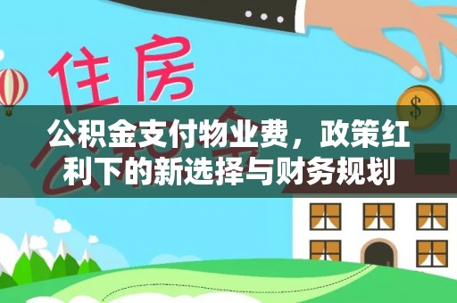 阳山公积金支付物业费，政策红利下的新选择与财务规划