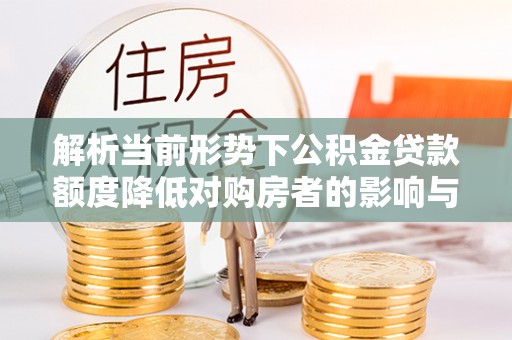 阳山解析当前形势下公积金贷款额度降低对购房者的影响与应对策略