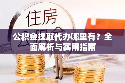 阳山公积金提取代办哪里有？全面解析与实用指南