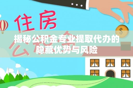 阳山揭秘公积金专业提取代办的隐藏优势与风险