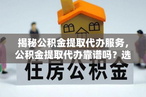 阳山揭秘公积金提取代办服务，公积金提取代办靠谱吗？选择需谨慎