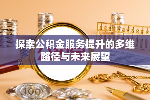 阳山探索公积金服务提升的多维路径与未来展望