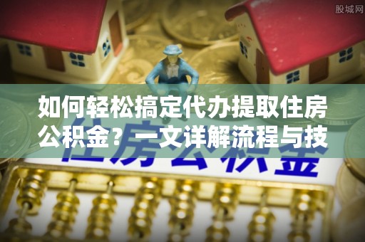阳山如何轻松搞定代办提取住房公积金？一文详解流程与技巧