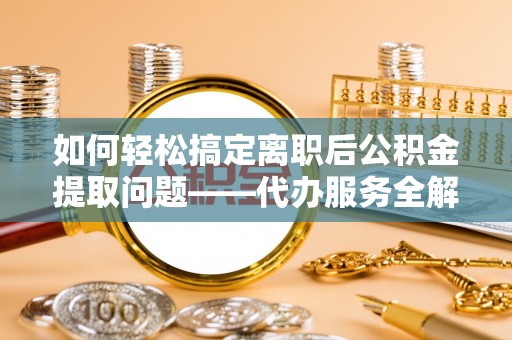 阳山如何轻松搞定离职后公积金提取问题——代办服务全解析