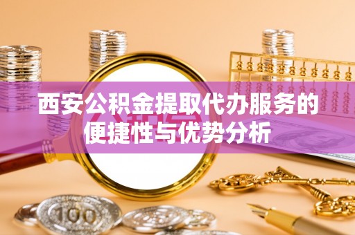 阳山西安公积金提取代办服务的便捷性与优势分析