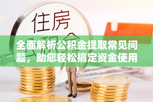 阳山全面解析公积金提取常见问题，助您轻松搞定资金使用