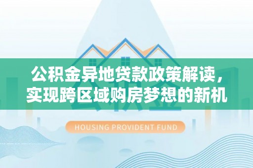 阳山公积金异地贷款政策解读，实现跨区域购房梦想的新机遇
