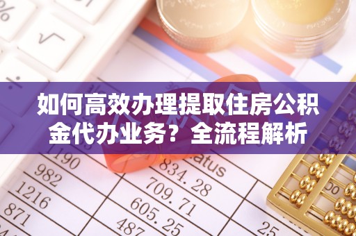 阳山如何高效办理提取住房公积金代办业务？全流程解析