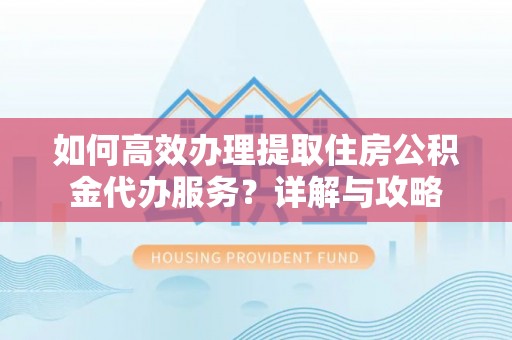 阳山如何高效办理提取住房公积金代办服务？详解与攻略