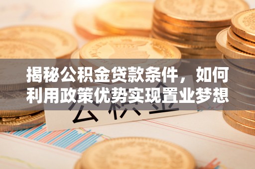 阳山揭秘公积金贷款条件，如何利用政策优势实现置业梦想