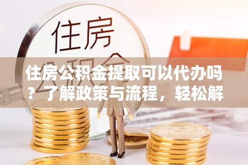 阳山住房公积金提取可以代办吗？了解政策与流程，轻松解决疑惑