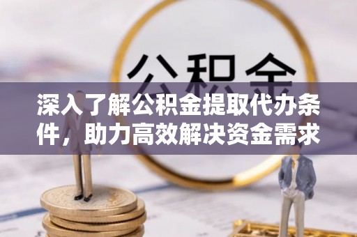 阳山深入了解公积金提取代办条件，助力高效解决资金需求