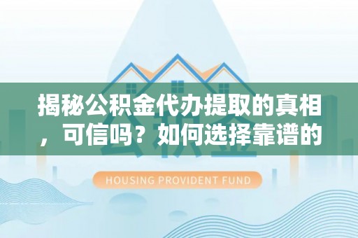 阳山揭秘公积金代办提取的真相，可信吗？如何选择靠谱的服务商？