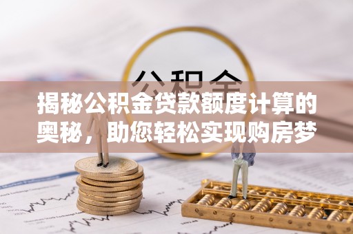 阳山揭秘公积金贷款额度计算的奥秘，助您轻松实现购房梦想