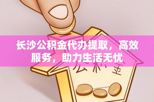 阳山长沙公积金代办提取，高效服务，助力生活无忧