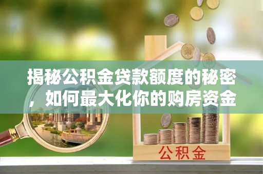 阳山揭秘公积金贷款额度的秘密，如何最大化你的购房资金
