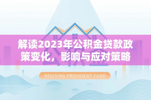 阳山解读2023年公积金贷款政策变化，影响与应对策略