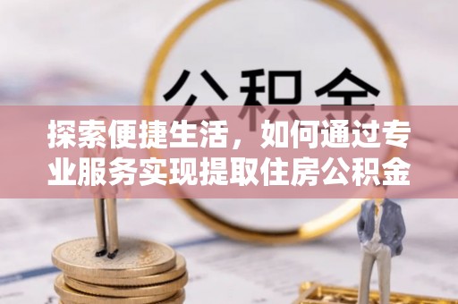 阳山探索便捷生活，如何通过专业服务实现提取住房公积金代办