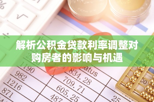 阳山解析公积金贷款利率调整对购房者的影响与机遇
