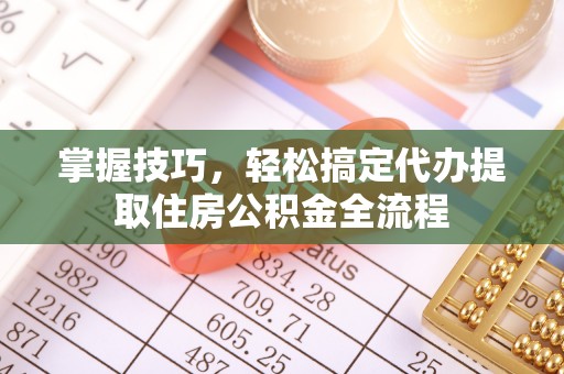 阳山掌握技巧，轻松搞定代办提取住房公积金全流程
