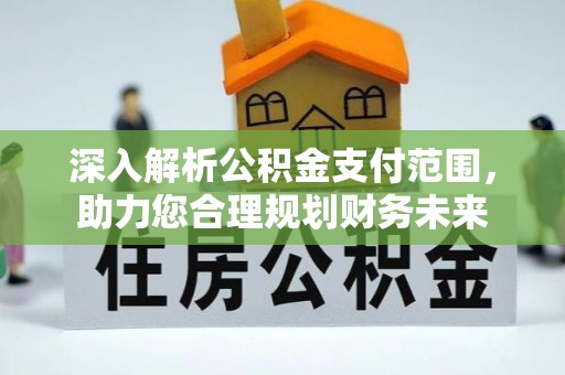 阳山深入解析公积金支付范围，助力您合理规划财务未来