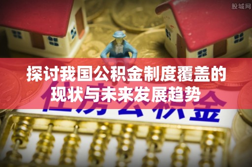 阳山探讨我国公积金制度覆盖的现状与未来发展趋势