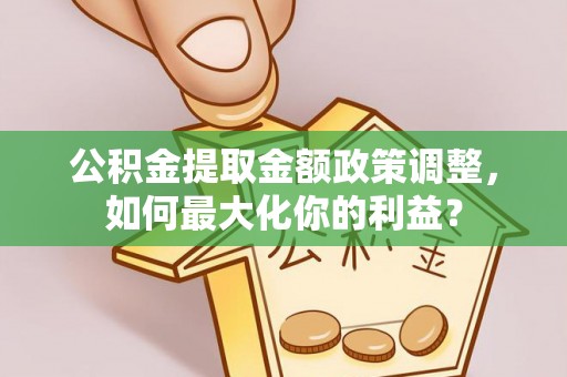 阳山公积金提取金额政策调整，如何最大化你的利益？
