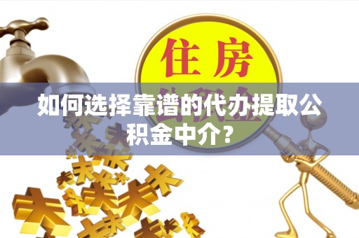 阳山如何选择靠谱的代办提取公积金中介？