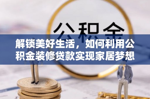 阳山解锁美好生活，如何利用公积金装修贷款实现家居梦想