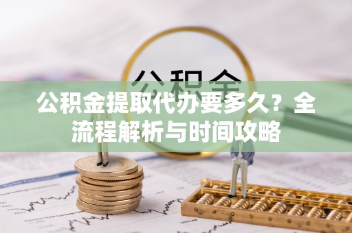 阳山公积金提取代办要多久？全流程解析与时间攻略