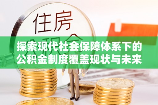 阳山探索现代社会保障体系下的公积金制度覆盖现状与未来发展