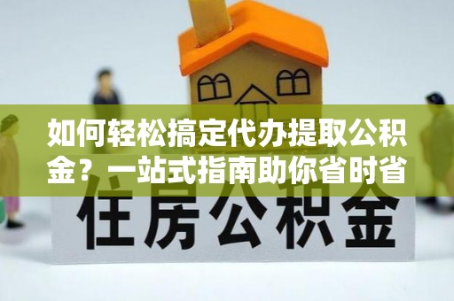阳山如何轻松搞定代办提取公积金？一站式指南助你省时省心