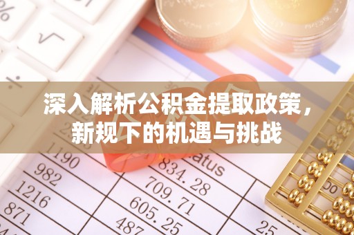 阳山深入解析公积金提取政策，新规下的机遇与挑战