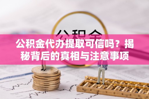 阳山公积金代办提取可信吗？揭秘背后的真相与注意事项