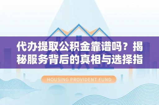 阳山代办提取公积金靠谱吗？揭秘服务背后的真相与选择指南