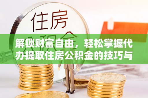 阳山解锁财富自由，轻松掌握代办提取住房公积金的技巧与攻略