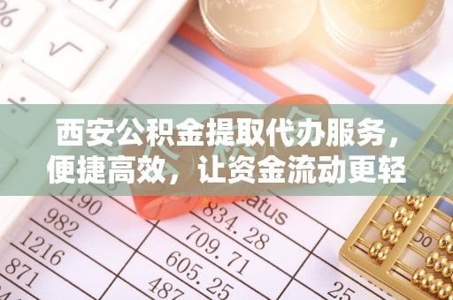 阳山西安公积金提取代办服务，便捷高效，让资金流动更轻松